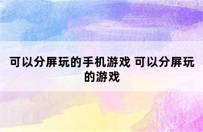 可以分屏玩的手机游戏 可以分屏玩的游戏